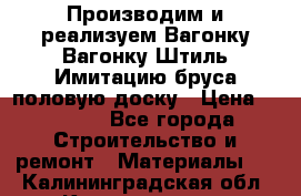 Производим и реализуем Вагонку,Вагонку-Штиль,Имитацию бруса,половую доску › Цена ­ 1 000 - Все города Строительство и ремонт » Материалы   . Калининградская обл.,Калининград г.
